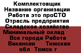 Комплектовщик › Название организации ­ Работа-это проСТО › Отрасль предприятия ­ Складское хозяйство › Минимальный оклад ­ 1 - Все города Работа » Вакансии   . Томская обл.,Томск г.